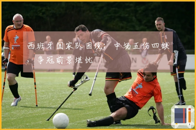 西班牙国家队困境：中场五伤四缺，争冠前景堪忧
